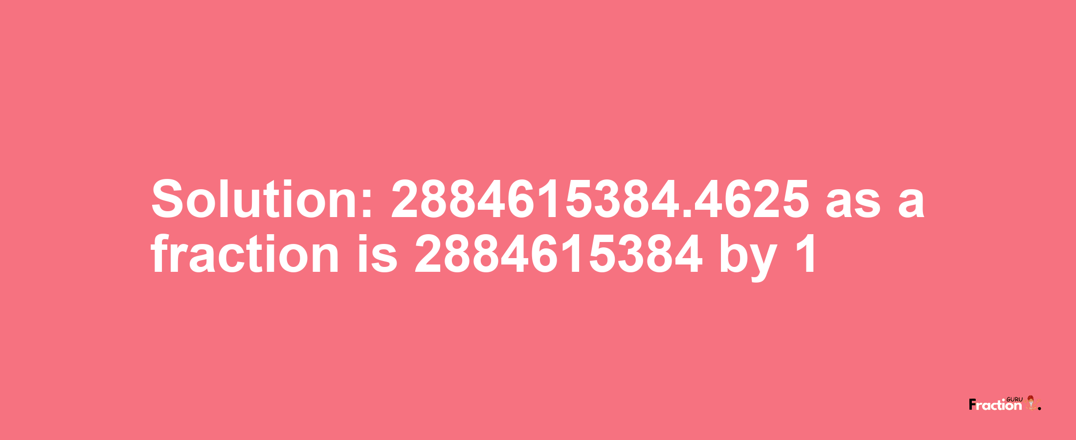 Solution:2884615384.4625 as a fraction is 2884615384/1